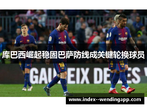 库巴西崛起稳固巴萨防线成关键轮换球员
