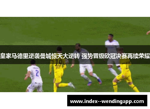 皇家马德里逆袭曼城惊天大逆转 强势晋级欧冠决赛再续荣耀