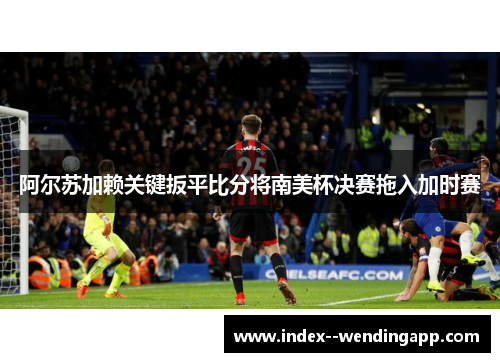 阿尔苏加赖关键扳平比分将南美杯决赛拖入加时赛