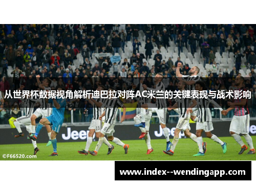 从世界杯数据视角解析迪巴拉对阵AC米兰的关键表现与战术影响