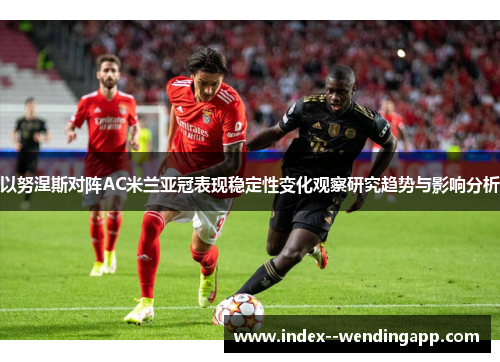 以努涅斯对阵AC米兰亚冠表现稳定性变化观察研究趋势与影响分析
