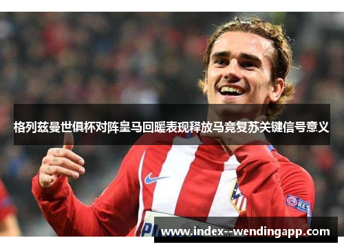 格列兹曼世俱杯对阵皇马回暖表现释放马竞复苏关键信号意义 格列兹曼世俱杯对阵皇马回暖表现释放马竞复苏关键信号意义