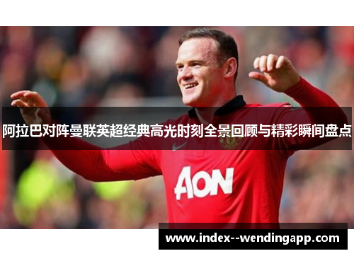 阿拉巴对阵曼联英超经典高光时刻全景回顾与精彩瞬间盘点 阿拉巴对阵曼联英超经典高光时刻全景回顾与精彩瞬间盘点