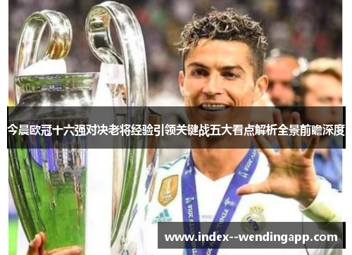 今晨欧冠十六强对决老将经验引领关键战五大看点解析全景前瞻深度