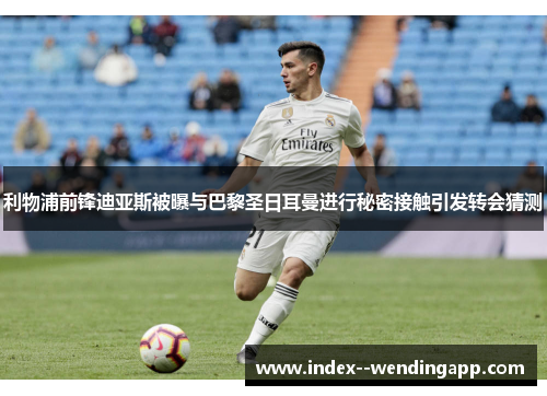 利物浦前锋迪亚斯被曝与巴黎圣日耳曼进行秘密接触引发转会猜测 利物浦前锋迪亚斯被曝与巴黎圣日耳曼进行秘密接触引发转会猜测