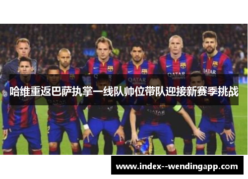 哈维重返巴萨执掌一线队帅位带队迎接新赛季挑战