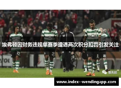 埃弗顿因财务违规单赛季遭遇两次积分扣罚引发关注 埃弗顿因财务违规单赛季遭遇两次积分扣罚引发关注