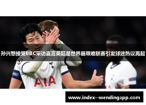 孙兴慜接受BBC采访直言英超是世界最艰难联赛引发球迷热议再起