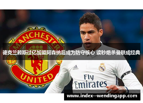 德克兰赖斯过亿加盟阿森纳后成为防守核心 读秒绝杀曼联成经典
