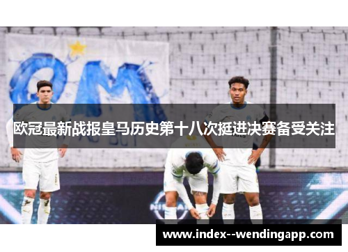 欧冠最新战报皇马历史第十八次挺进决赛备受关注 欧冠最新战报皇马历史第十八次挺进决赛备受关注