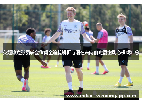 英超热点球员转会传闻全追踪解析与潜在去向前瞻夏窗动态权威汇总 英超热点球员转会传闻全追踪解析与潜在去向前瞻夏窗动态权威汇总