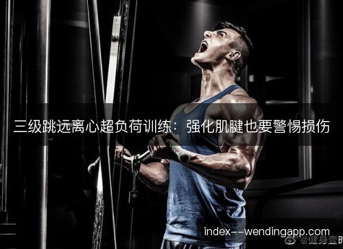 三级跳远离心超负荷训练:强化肌腱也要警惕损伤 三级跳远离心超负荷训练:强化肌腱也要警惕损伤