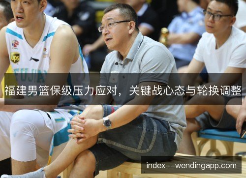 福建男篮保级压力应对,关键战心态与轮换调整 福建男篮保级压力应对,关键战心态与轮换调整