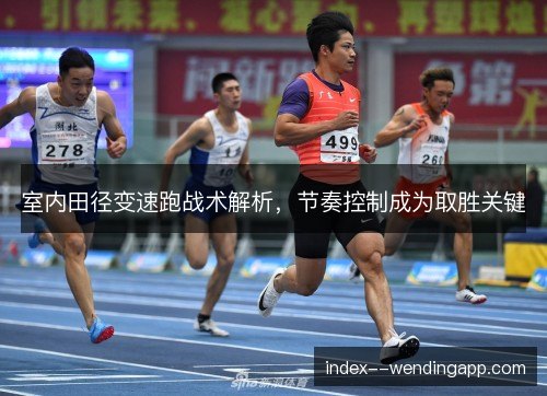室内田径变速跑战术解析,节奏控制成为取胜关键 室内田径变速跑战术解析,节奏控制成为取胜关键